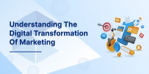 Understanding The Digital Transformation Of Marketing